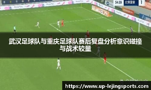 武汉足球队与重庆足球队赛后复盘分析意识碰撞与战术较量