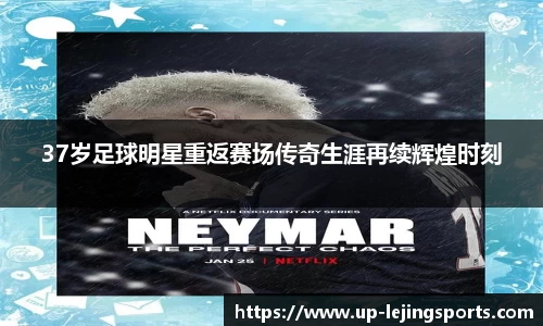 37岁足球明星重返赛场传奇生涯再续辉煌时刻
